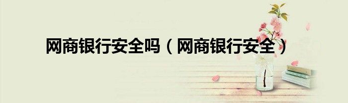 网商银行安全(网商银行安全吗)