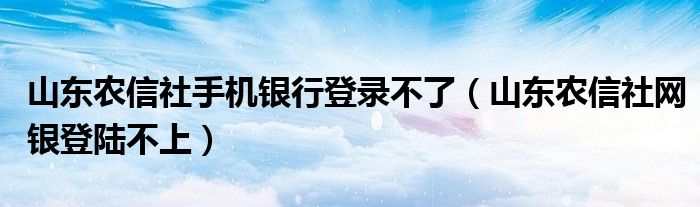 山东农信社网银登陆不上(山东农信社手机银行登录不了)