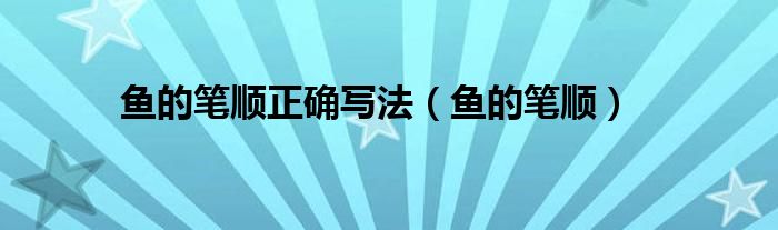 鱼的笔顺(鱼的笔顺正确写法)