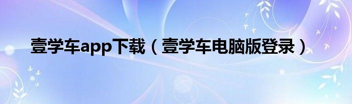 壹学车电脑版登录(壹学车app下载)
