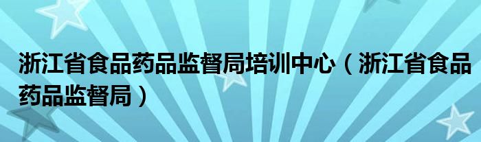 浙江省食品药品监督局(浙江省食品药品监督局培训中心)