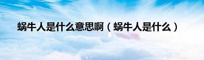 蜗牛人是什么(蜗牛人是什么意思啊)