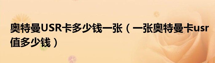 一张奥特曼卡usr值多少钱(奥特曼USR卡多少钱一张)
