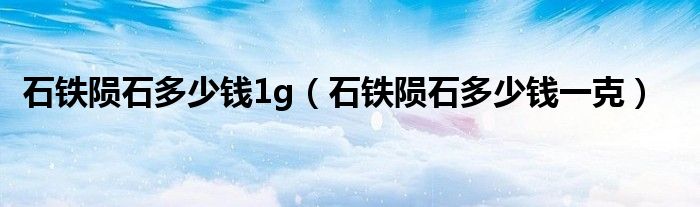 石铁陨石多少钱一克(石铁陨石多少钱1g)
