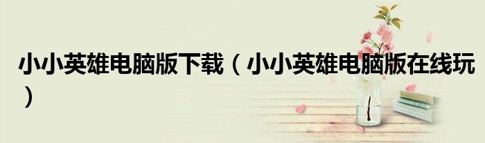 小小英雄电脑版在线玩(小小英雄电脑版下载)