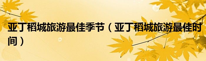 亚丁稻城旅游最佳时间(亚丁稻城旅游最佳季节)
