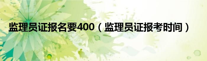 监理员证报考时间(监理员证报名要400)