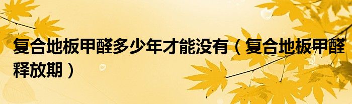 复合地板甲醛释放期(复合地板甲醛多少年才能没有)
