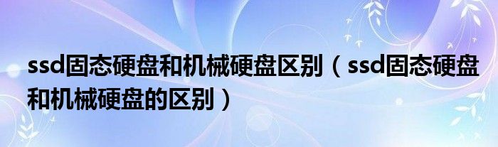 ssd固态硬盘和机械硬盘的区别(ssd固态硬盘和机械硬盘区别)