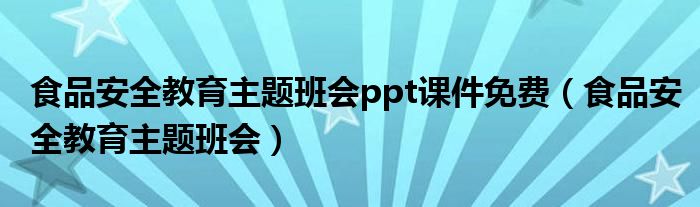 食品安全教育主题班会(食品安全教育主题班会ppt课件免费)