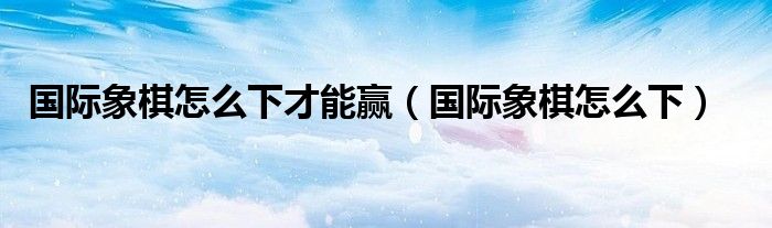 国际象棋怎么下(国际象棋怎么下才能赢)