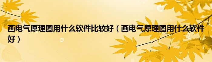 画电气原理图用什么软件好(画电气原理图用什么软件比较好)