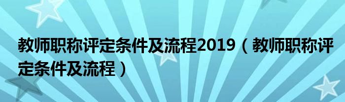 教师职称评定条件及流程(教师职称评定条件及流程2019)