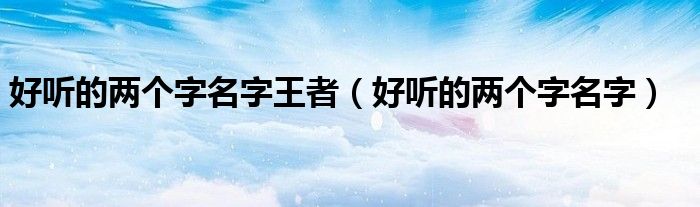 好听的两个字名字(好听的两个字名字王者)