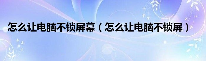 怎么让电脑不锁屏(怎么让电脑不锁屏幕)