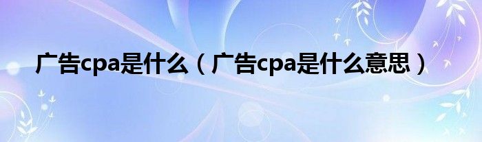 广告cpa是什么意思(广告cpa是什么)