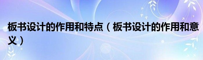 板书设计的作用和意义(板书设计的作用和特点)