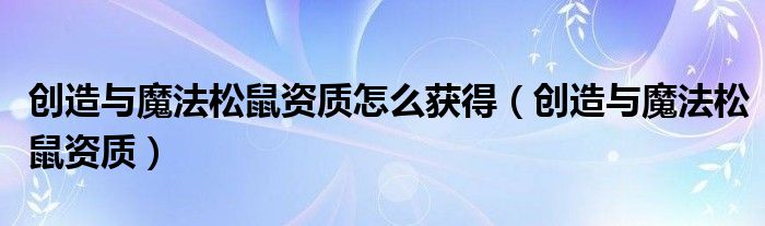 创造与魔法松鼠资质(创造与魔法松鼠资质怎么获得)