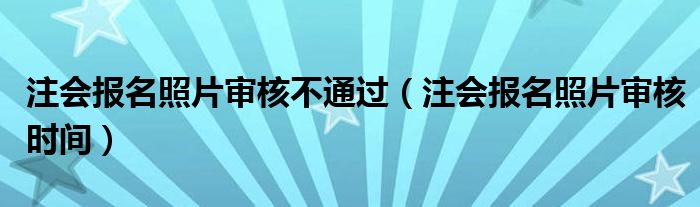 注会报名照片审核时间(注会报名照片审核不通过)