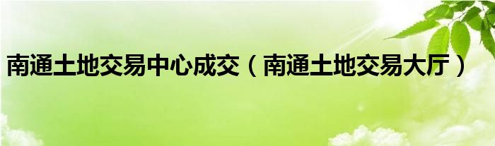 南通土地交易大厅(南通土地交易中心成交)