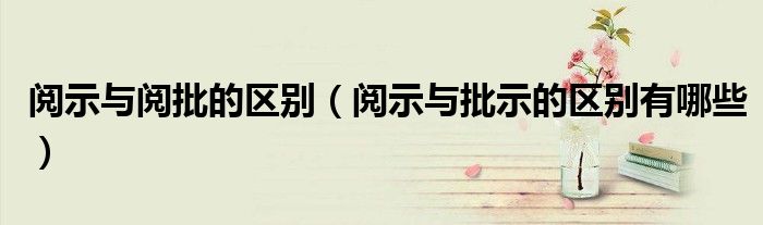 阅示与批示的区别有哪些(阅示与阅批的区别)