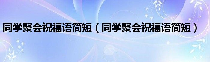 同学聚会祝福语简短(同学聚会祝福语简短)