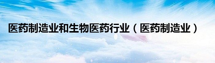医药制造业(医药制造业和生物医药行业)