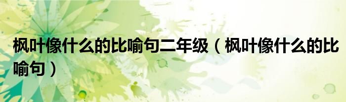 枫叶像什么的比喻句(枫叶像什么的比喻句二年级)