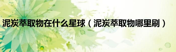 泥炭萃取物哪里刷(泥炭萃取物在什么星球)