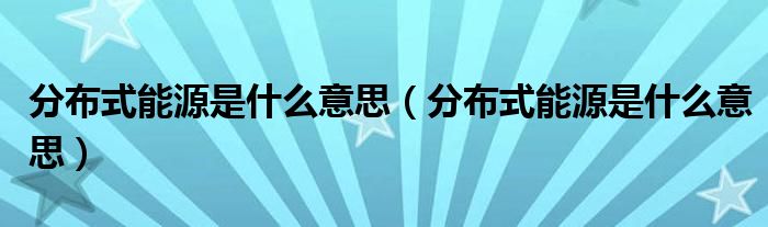 分布式能源是什么意思(分布式能源是什么意思)