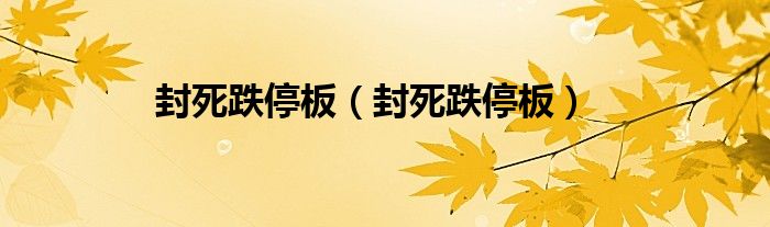 封死跌停板(封死跌停板)