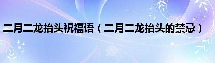 二月二龙抬头的禁忌(二月二龙抬头祝福语)