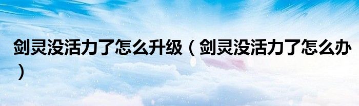 剑灵没活力了怎么办(剑灵没活力了怎么升级)