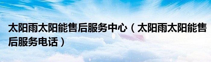 太阳雨太阳能售后服务电话(太阳雨太阳能售后服务中心)