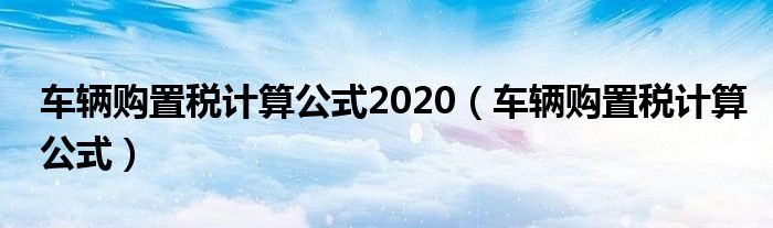 车辆购置税计算公式(车辆购置税计算公式2020)