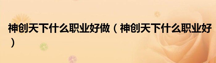 神创天下什么职业好(神创天下什么职业好做)
