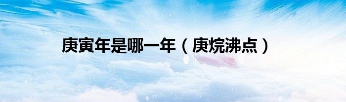 庚烷沸点(庚寅年是哪一年)