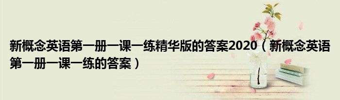 新概念英语第一册一课一练的答案(新概念英语第一册一课一练精华版的答案2020)