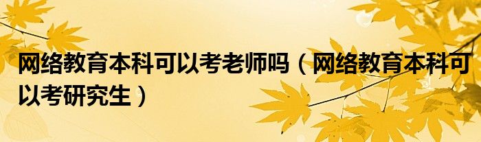 网络教育本科可以考研究生(网络教育本科可以考老师吗)