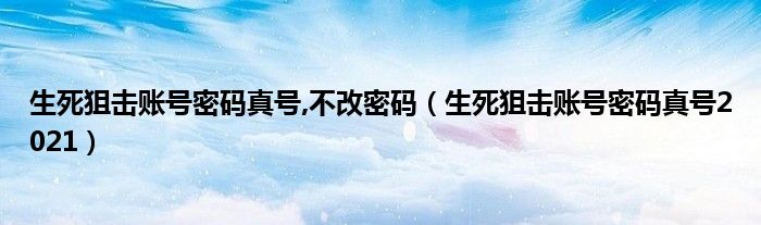 生死狙击账号密码真号2021(生死狙击账号密码真号,不改密码)