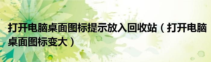打开电脑桌面图标变大(打开电脑桌面图标提示放入回收站)