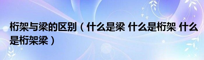 什么是梁 什么是桁架 什么是桁架梁(桁架与梁的区别)