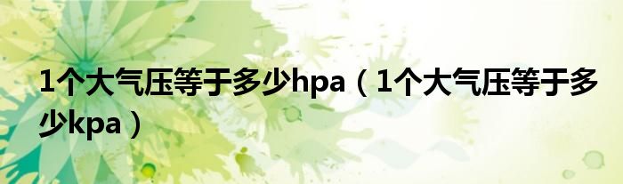 1个大气压等于多少kpa(1个大气压等于多少hpa)