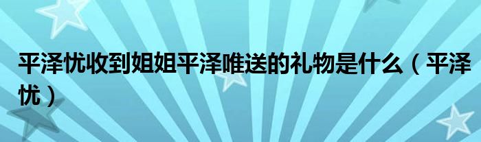 平泽忧(平泽忧收到姐姐平泽唯送的礼物是什么)