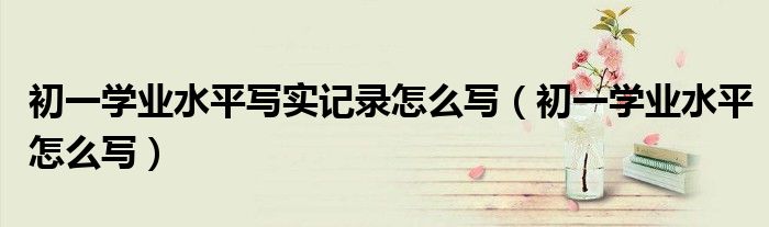 初一学业水平怎么写(初一学业水平写实记录怎么写)
