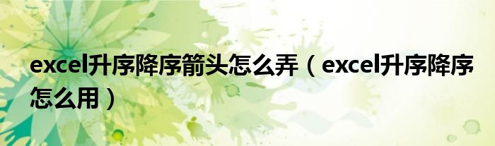 excel升序降序怎么用(excel升序降序箭头怎么弄)