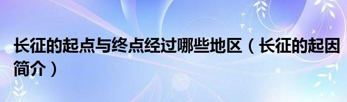 长征的起因简介(长征的起点与终点经过哪些地区)