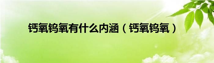 钙氧钨氧(钙氧钨氧有什么内涵)