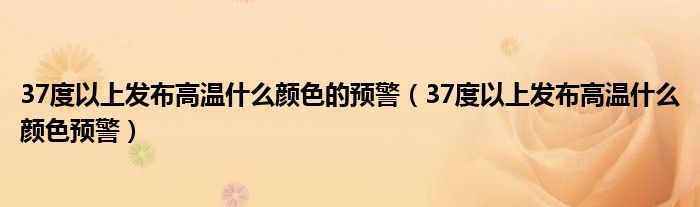 37度以上发布高温什么颜色预警(37度以上发布高温什么颜色的预警)