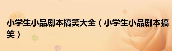 小学生小品剧本搞笑(小学生小品剧本搞笑大全)